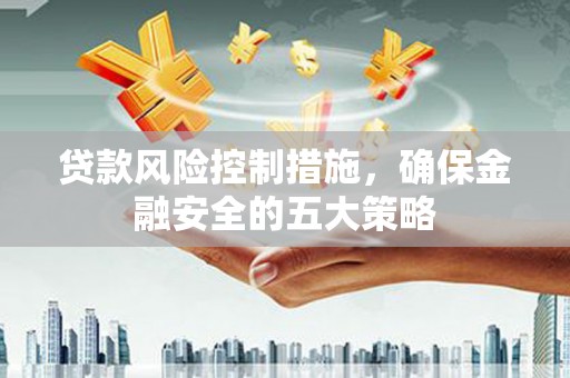 潼关贷款风险控制措施，确保金融安全的五大策略