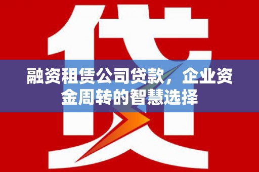 潼关融资租赁公司贷款，企业资金周转的智慧选择