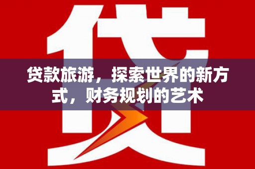 潼关贷款旅游，探索世界的新方式，财务规划的艺术