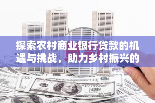 潼关探索农村商业银行贷款的机遇与挑战，助力乡村振兴的金融引擎
