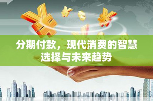 潼关分期付款，现代消费的智慧选择与未来趋势