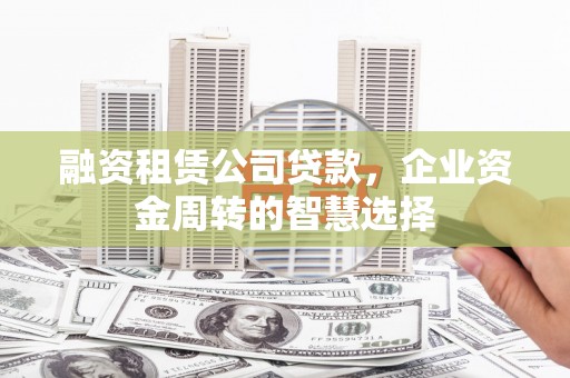 潼关融资租赁公司贷款，企业资金周转的智慧选择