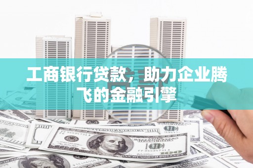 潼关工商银行贷款，助力企业腾飞的金融引擎