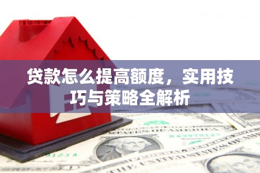 潼关贷款怎么提高额度，实用技巧与策略全解析