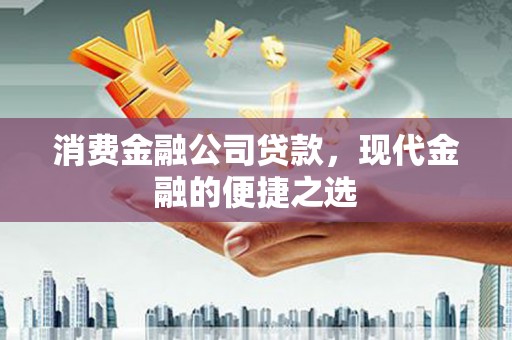 潼关消费金融公司贷款，现代金融的便捷之选