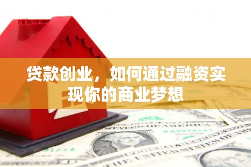 潼关贷款创业，如何通过融资实现你的商业梦想