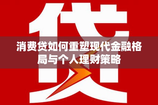潼关消费贷如何重塑现代金融格局与个人理财策略