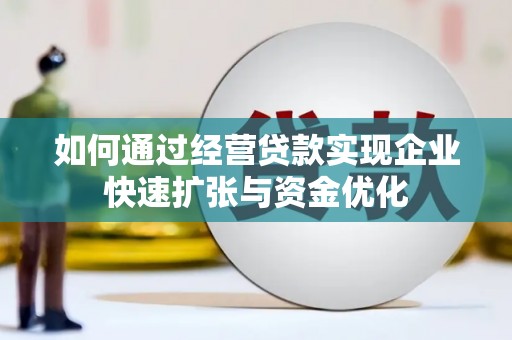 潼关如何通过经营贷款实现企业快速扩张与资金优化