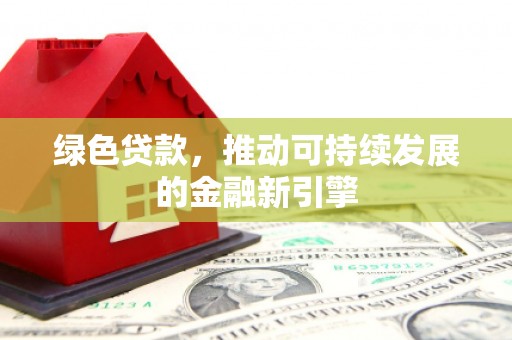 潼关绿色贷款，推动可持续发展的金融新引擎