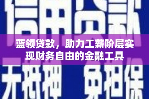 潼关蓝领贷款，助力工薪阶层实现财务自由的金融工具