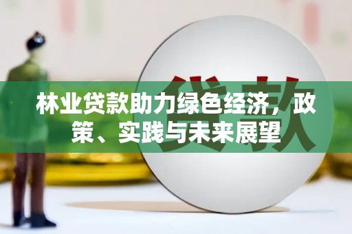 潼关林业贷款助力绿色经济，政策、实践与未来展望