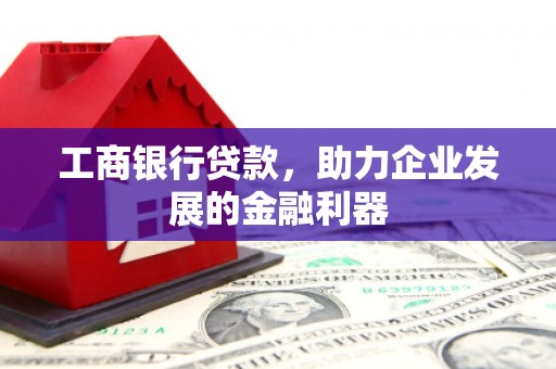 潼关工商银行贷款，助力企业发展的金融利器