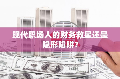 潼关现代职场人的财务救星还是隐形陷阱？