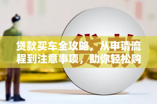 潼关贷款买车全攻略，从申请流程到注意事项，助你轻松购车