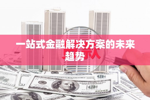 潼关一站式金融解决方案的未来趋势