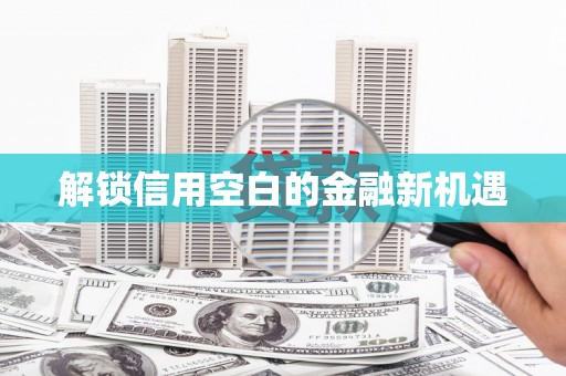 潼关解锁信用空白的金融新机遇