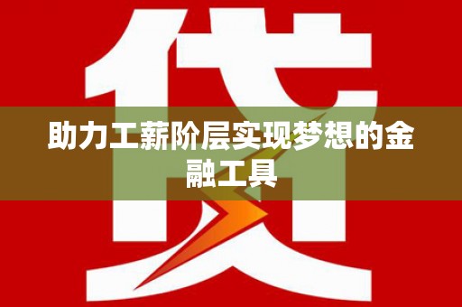 潼关助力工薪阶层实现梦想的金融工具