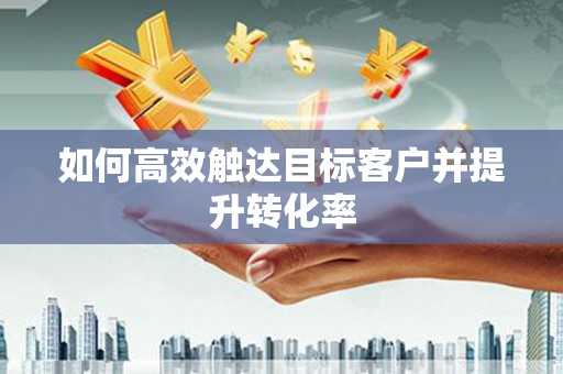 潼关如何高效触达目标客户并提升转化率