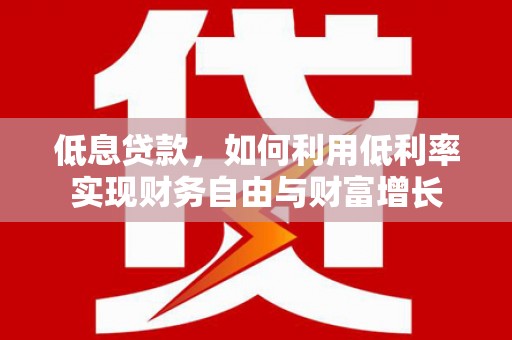 潼关低息贷款，如何利用低利率实现财务自由与财富增长