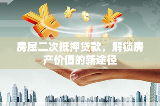 潼关房屋二次抵押贷款，解锁房产价值的新途径