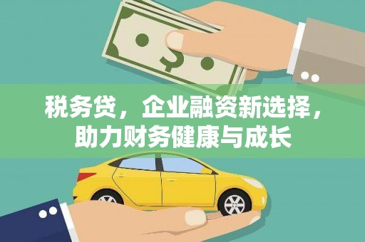 潼关税务贷，企业融资新选择，助力财务健康与成长