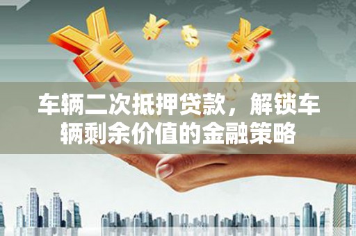 潼关车辆二次抵押贷款，解锁车辆剩余价值的金融策略