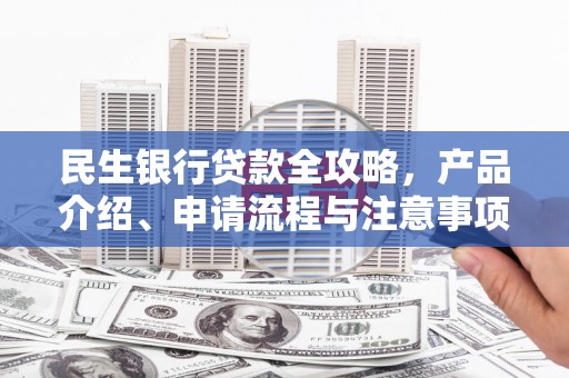潼关民生银行贷款全攻略，产品介绍、申请流程与注意事项