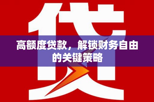 潼关高额度贷款，解锁财务自由的关键策略